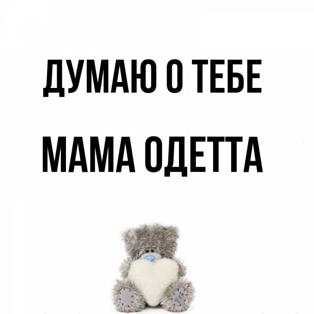 Открытка на каждый день с именем, Мама-Одетта Думаю о тебе тедди с сердечком для любимой Прикольная открытка с пожеланием онлайн скачать бесплатно 