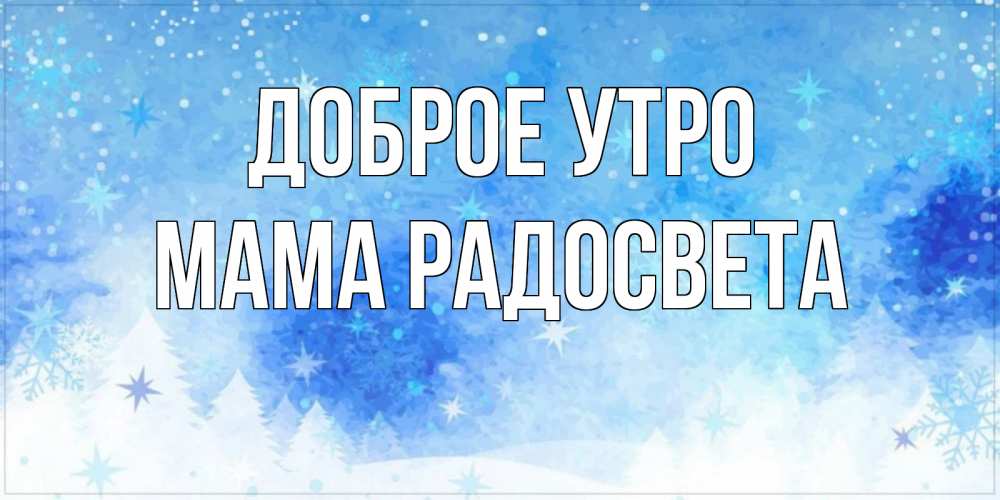 Открытка на каждый день с именем, Мама-Радосвета Доброе утро зима и снежинки Прикольная открытка с пожеланием онлайн скачать бесплатно 
