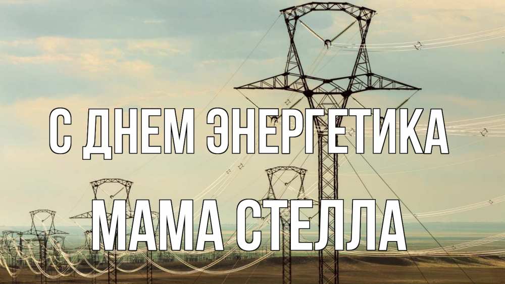 Открытка на каждый день с именем, Мама-Стелла С днем энергетика провода небо Прикольная открытка с пожеланием онлайн скачать бесплатно 