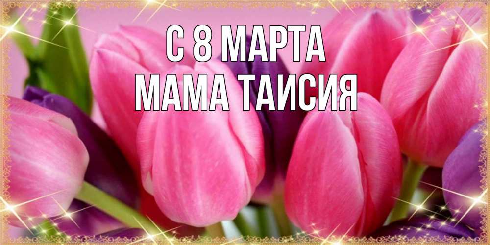 Открытка на каждый день с именем, Мама-Таисия С 8 марта тюльпаны для женщины на международный женский день Прикольная открытка с пожеланием онлайн скачать бесплатно 