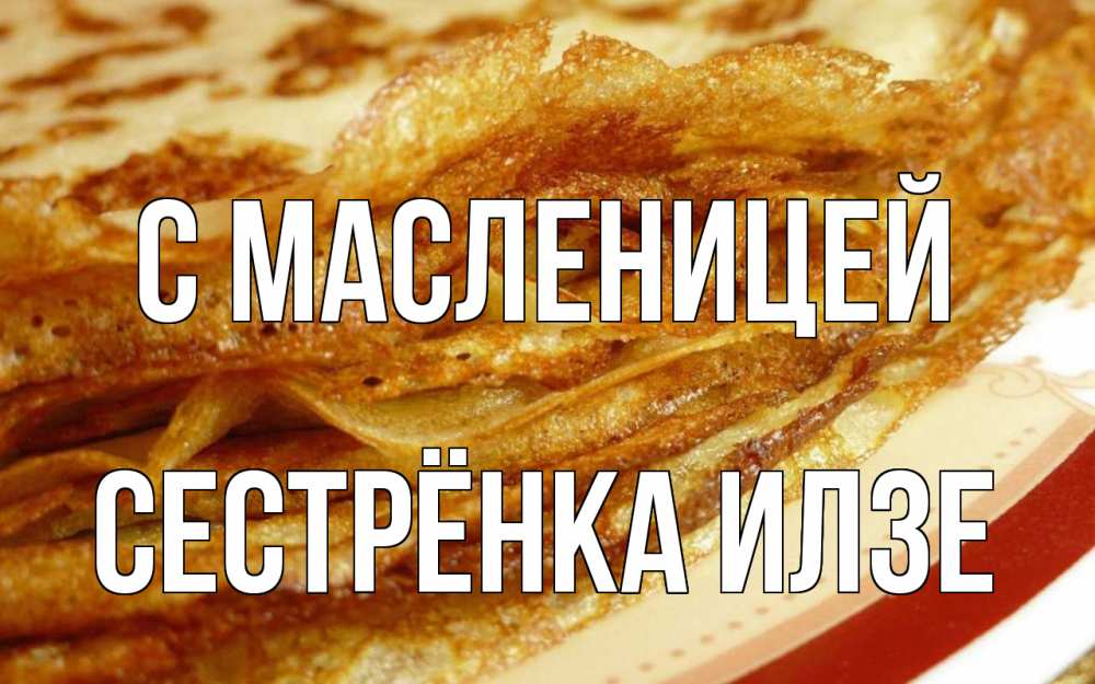 Открытка на каждый день с именем, Сестрёнка-Илзе С масленицей блины Прикольная открытка с пожеланием онлайн скачать бесплатно 