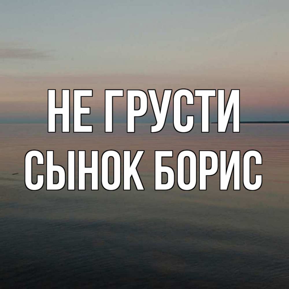 Открытка на каждый день с именем, Сынок-борис Не грусти водная гладь Прикольная открытка с пожеланием онлайн скачать бесплатно 