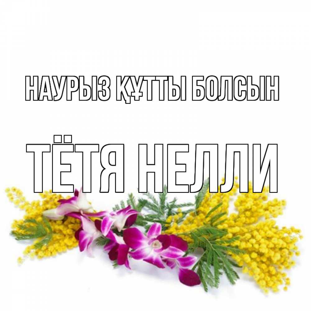 Открытка на каждый день с именем, Тётя-Нелли Наурыз құтты болсын открытка  наурыз с цветами  1 Прикольная открытка с пожеланием онлайн скачать бесплатно 