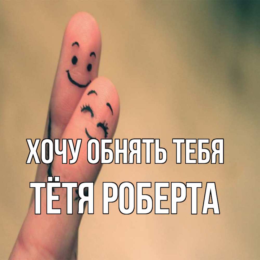 Открытка на каждый день с именем, Тётя-Роберта Хочу обнять тебя рисунок на пальцах Прикольная открытка с пожеланием онлайн скачать бесплатно 