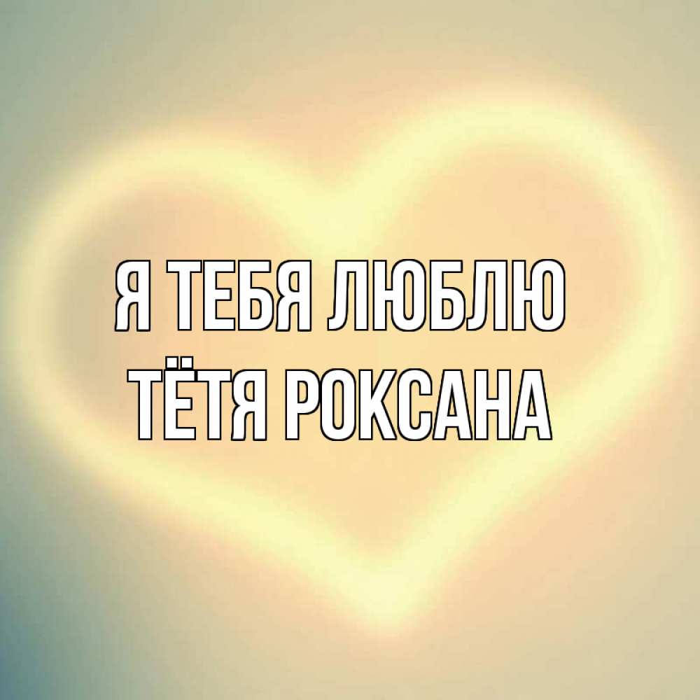 Открытка на каждый день с именем, Тётя-Роксана Я тебя люблю сердце Прикольная открытка с пожеланием онлайн скачать бесплатно 