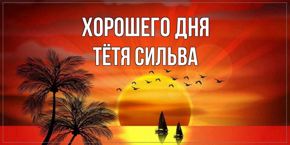 Открытка на каждый день с именем, Тётя-Сильва Хорошего дня открытки с пожеланиями хорошего дня Прикольная открытка с пожеланием онлайн скачать бесплатно 