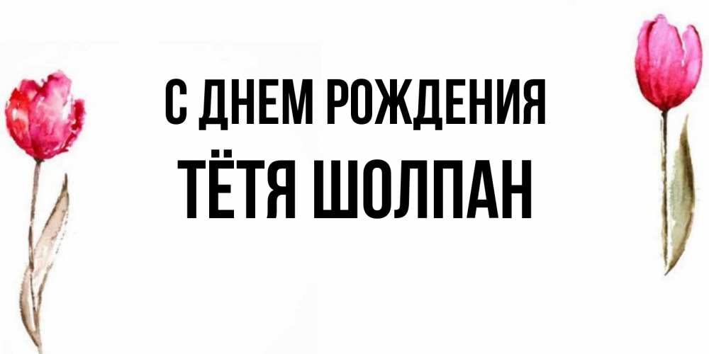 Открытка на каждый день с именем, Тётя-Шолпан С днем рождения открытки акварелью с цветами Прикольная открытка с пожеланием онлайн скачать бесплатно 