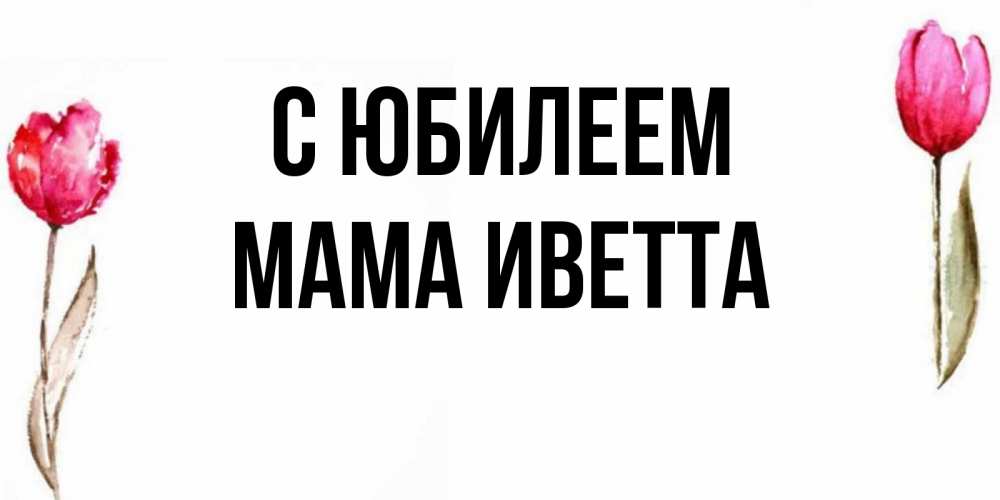 Открытка на каждый день с именем, Мама-Иветта С юбилеем открытки акварелью с цветами Прикольная открытка с пожеланием онлайн скачать бесплатно 