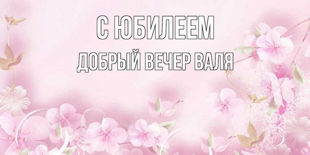 Открытка на каждый день с именем, ДОБРЫЙ-ВЕЧЕР-ВАЛЯ С юбилеем нежные цветы Прикольная открытка с пожеланием онлайн скачать бесплатно 