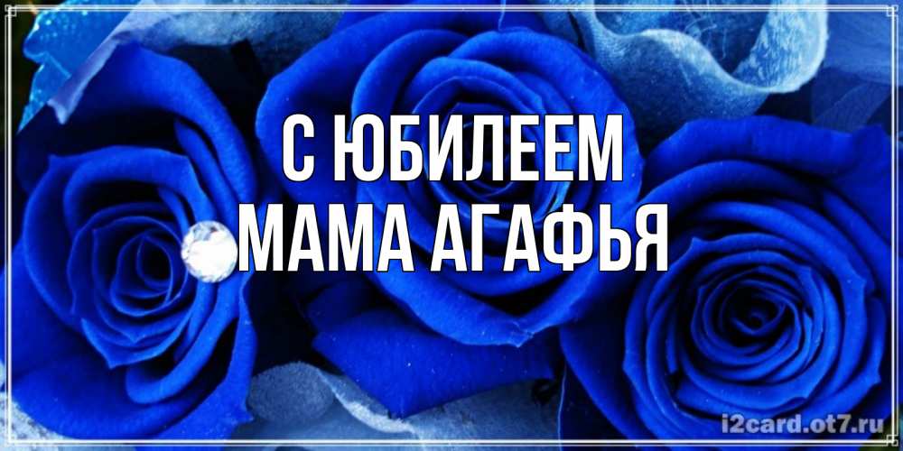 Открытка на каждый день с именем, Мама-Агафья С юбилеем синие розы в росе Прикольная открытка с пожеланием онлайн скачать бесплатно 