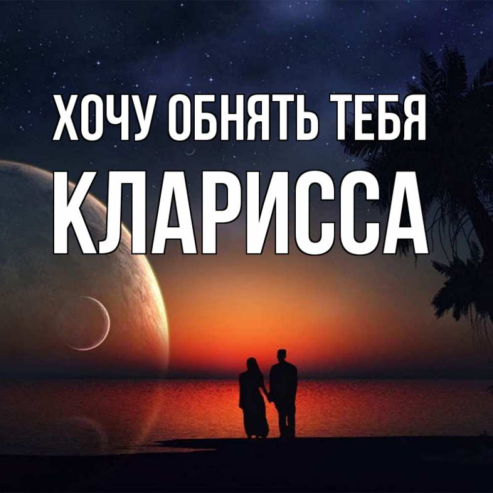 Открытка на каждый день с именем, Кларисса Хочу обнять тебя восход спутников Прикольная открытка с пожеланием онлайн скачать бесплатно 