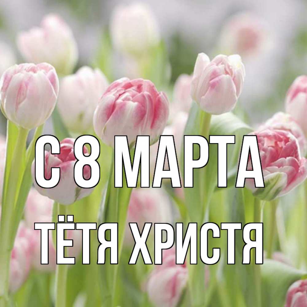 Открытка на каждый день с именем, Тётя-Христя С 8 МАРТА цветы Прикольная открытка с пожеланием онлайн скачать бесплатно 