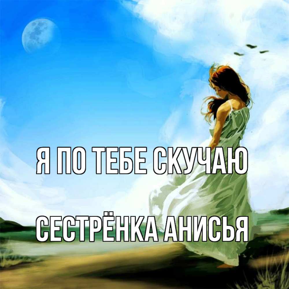 Открытка на каждый день с именем, Сестрёнка-Анисья Я по тебе скучаю очень скучно Прикольная открытка с пожеланием онлайн скачать бесплатно 