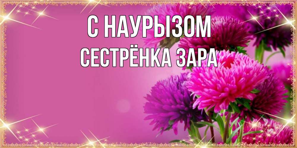 Открытка на каждый день с именем, Сестрёнка-Зара С наурызом садовые цветы на праздник весны наурыз Прикольная открытка с пожеланием онлайн скачать бесплатно 