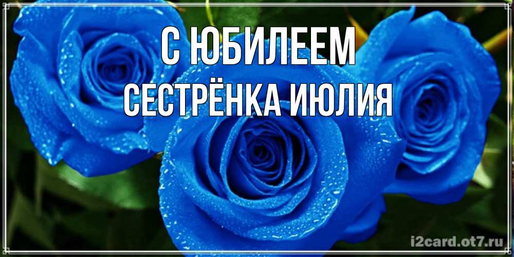 Открытка на каждый день с именем, Сестрёнка-Июлия С юбилеем розы с синим цветом Прикольная открытка с пожеланием онлайн скачать бесплатно 