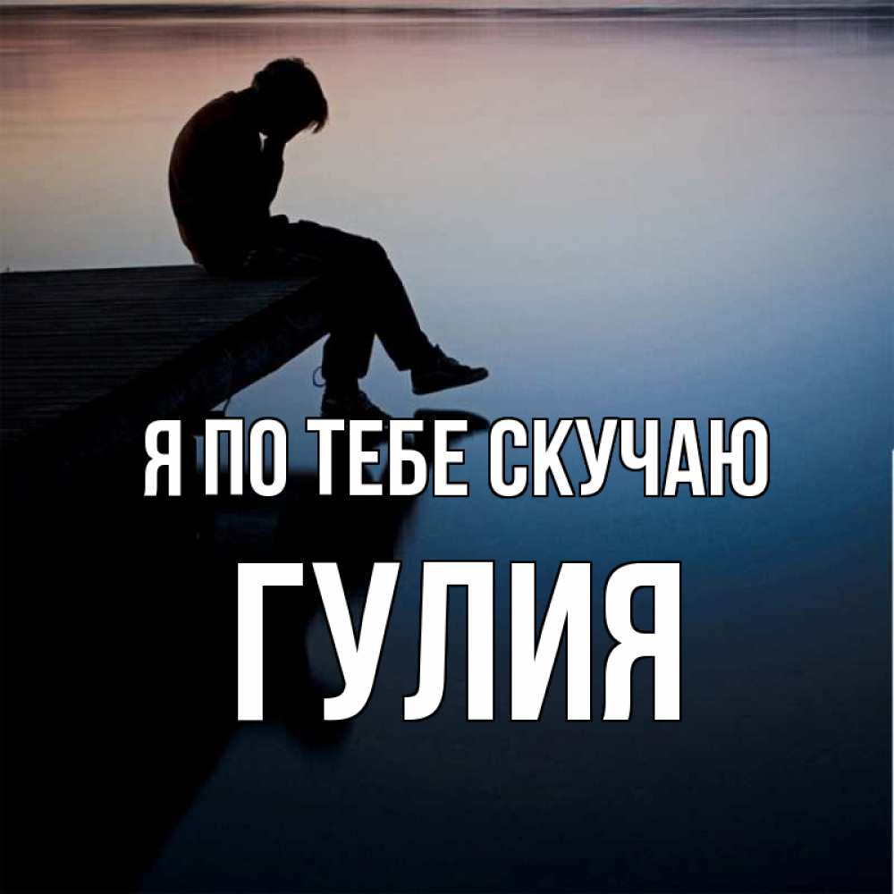 Открытка на каждый день с именем, Гулия Я по тебе скучаю печаль Прикольная открытка с пожеланием онлайн скачать бесплатно 