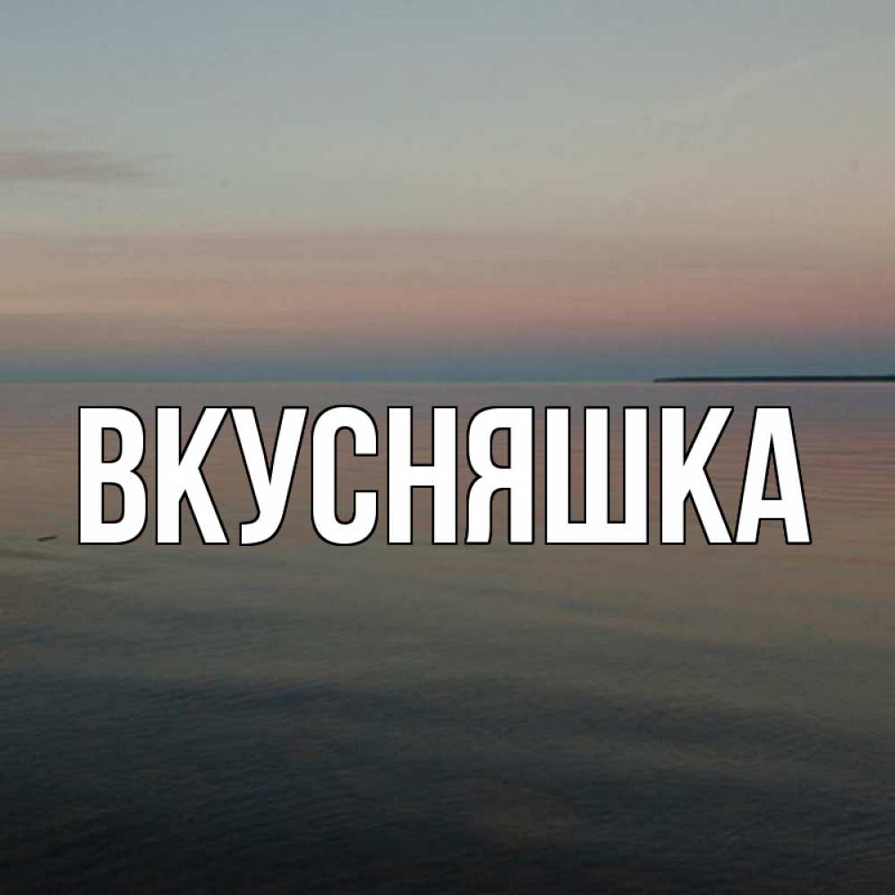 Открытка на каждый день с именем, Вкусняшка Главная водная гладь Прикольная открытка с пожеланием онлайн скачать бесплатно 