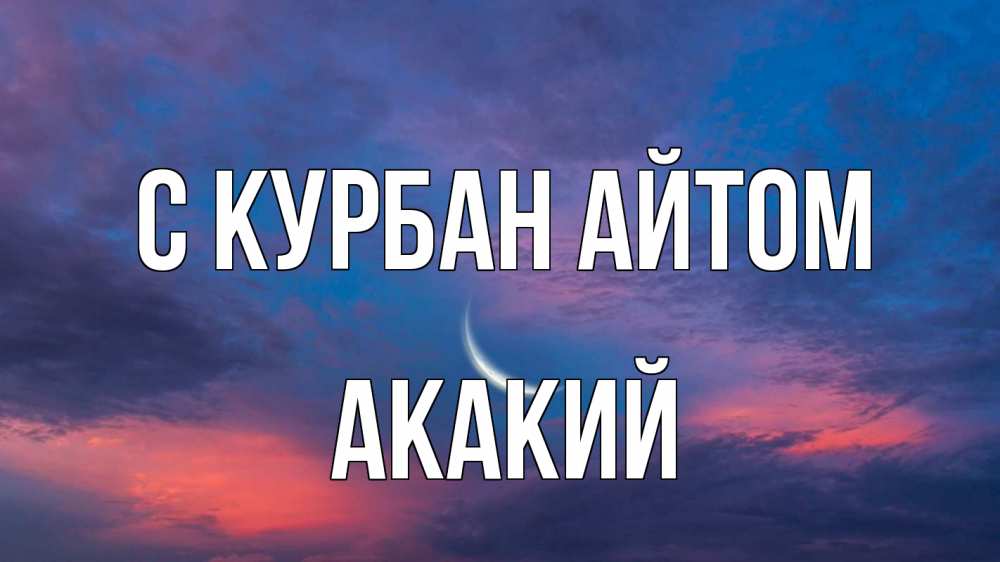 Открытка на каждый день с именем, Акакий С курбан айтом месяц 1 Прикольная открытка с пожеланием онлайн скачать бесплатно 