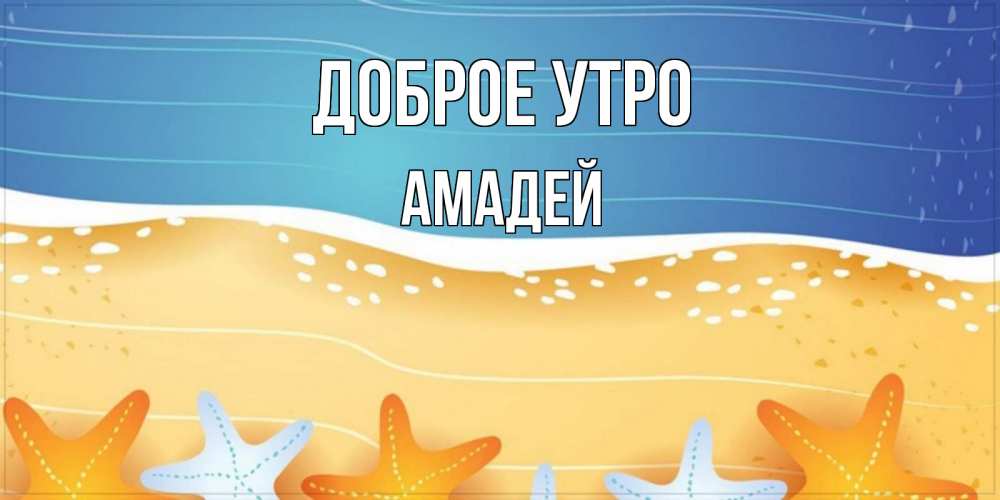 Открытка на каждый день с именем, Амадей Доброе утро красивая морская тема Прикольная открытка с пожеланием онлайн скачать бесплатно 