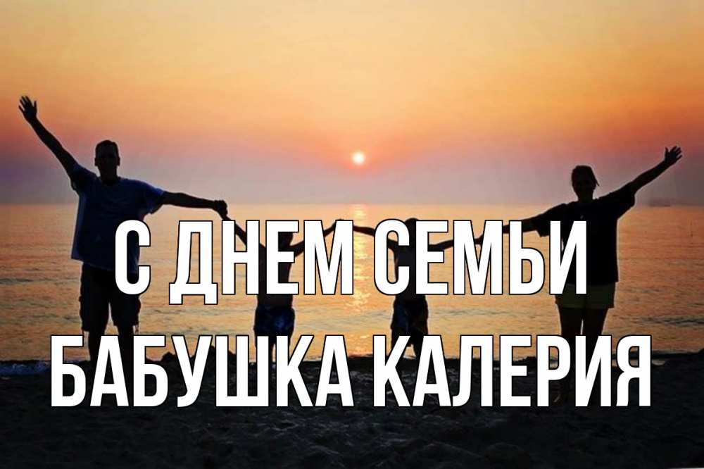 Открытка на каждый день с именем, Бабушка-Калерия С днем семьи мама, папа, дети, дочка,сын, море, пляж, закат Прикольная открытка с пожеланием онлайн скачать бесплатно 