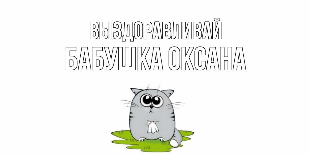 Открытка на каждый день с именем, Бабушка-Оксана Выздоравливай кот и открытки про выздоровление Прикольная открытка с пожеланием онлайн скачать бесплатно 