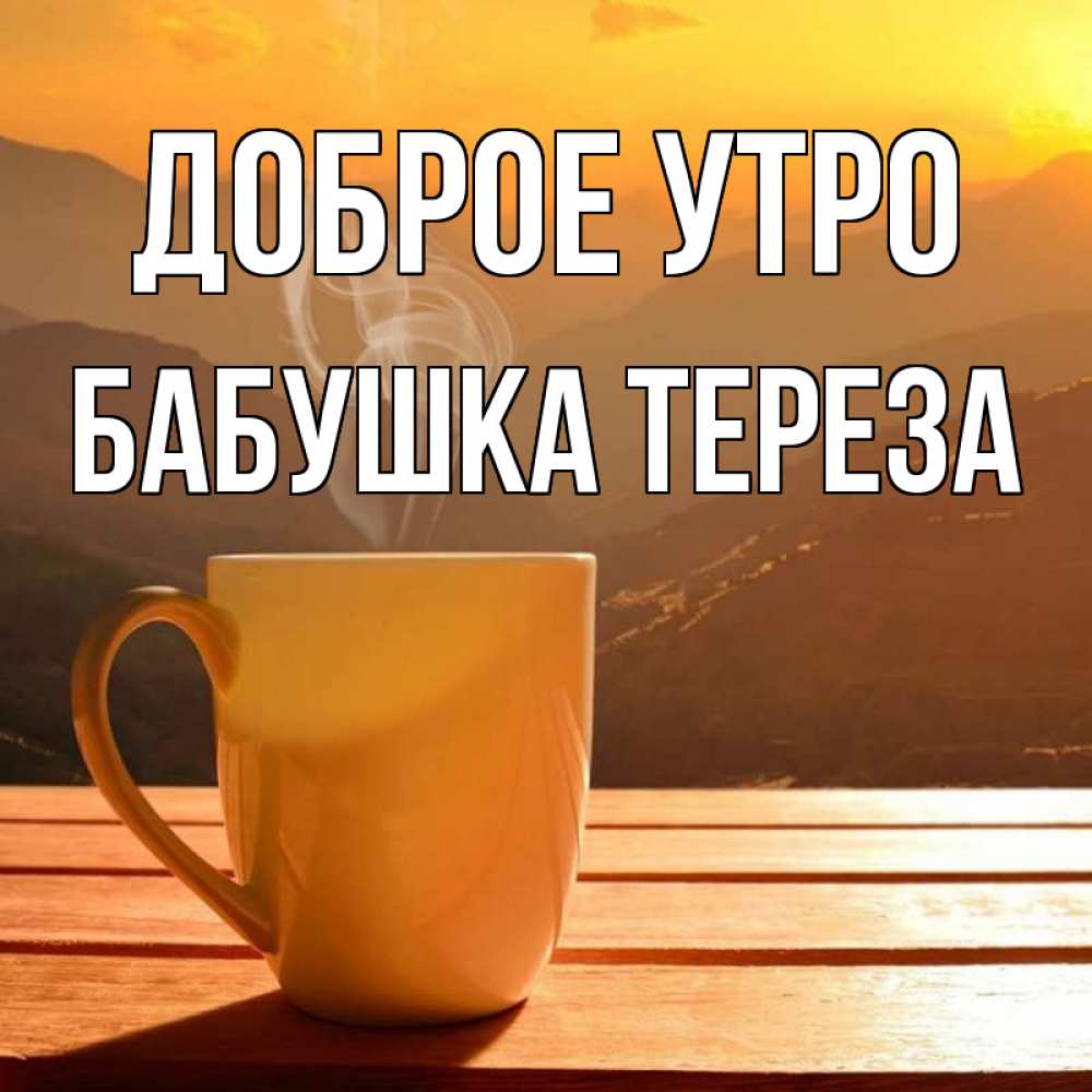 Открытка на каждый день с именем, Бабушка-Тереза Доброе утро кофе в горах Прикольная открытка с пожеланием онлайн скачать бесплатно 