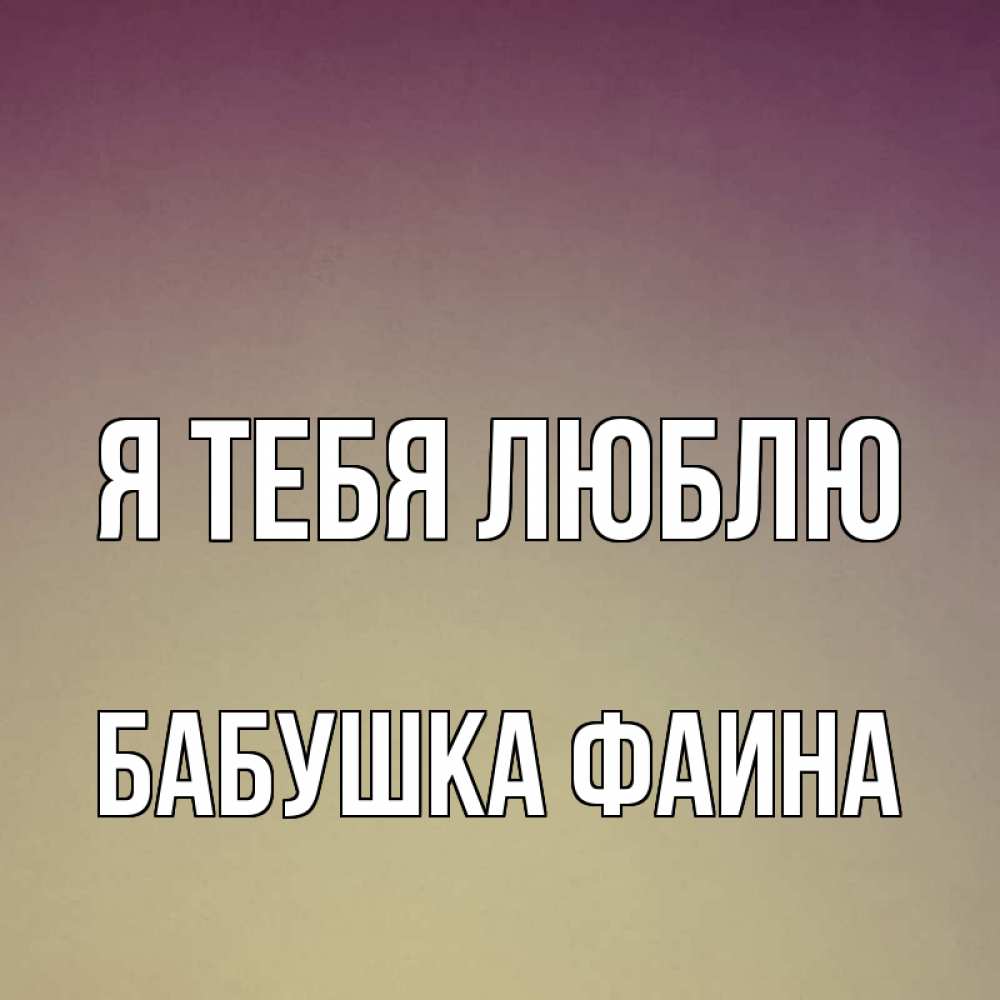 Открытка на каждый день с именем, Бабушка-Фаина Я тебя люблю для любимой Прикольная открытка с пожеланием онлайн скачать бесплатно 