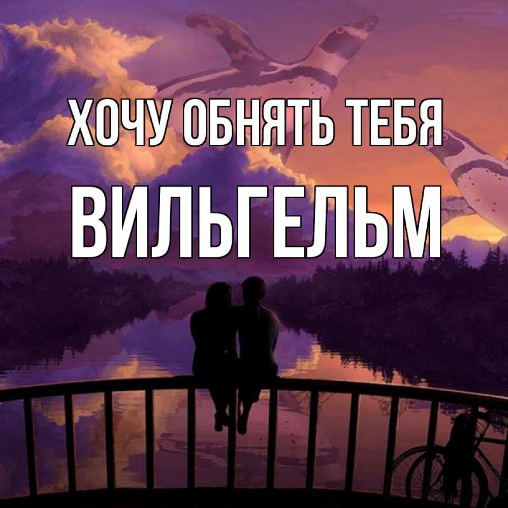 Открытка на каждый день с именем, Вильгельм Хочу обнять тебя парочка сидит на мосте или на набережной Прикольная открытка с пожеланием онлайн скачать бесплатно 