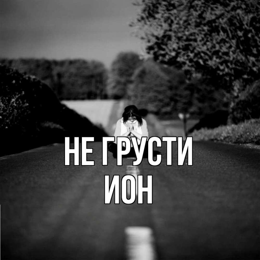 Открытка на каждый день с именем, Ион Не грусти девушка сидит на асфальте Прикольная открытка с пожеланием онлайн скачать бесплатно 