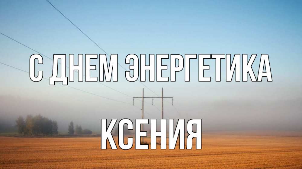 Открытка на каждый день с именем, Ксения С днем энергетика ЛЭП столбы Прикольная открытка с пожеланием онлайн скачать бесплатно 