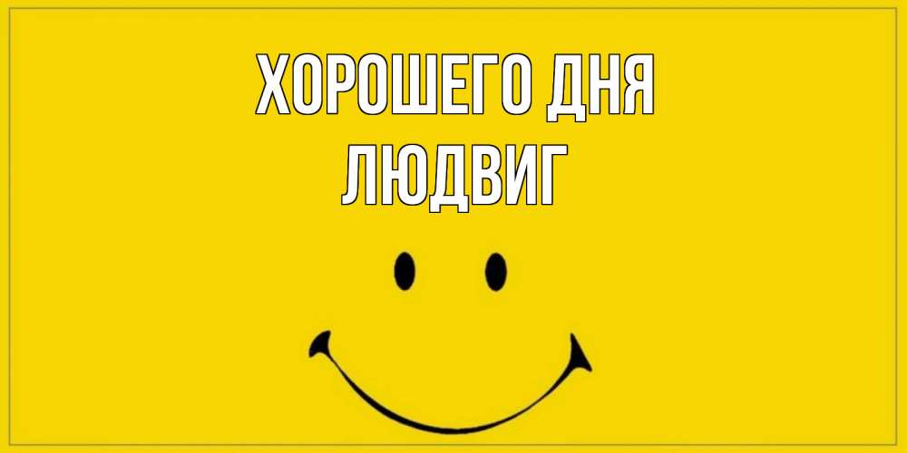 Открытка на каждый день с именем, Людвиг Хорошего дня улыбка Прикольная открытка с пожеланием онлайн скачать бесплатно 
