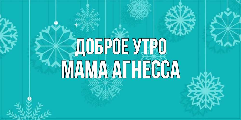 Открытка на каждый день с именем, Мама-Агнесса Доброе утро открытка со снежинками Прикольная открытка с пожеланием онлайн скачать бесплатно 