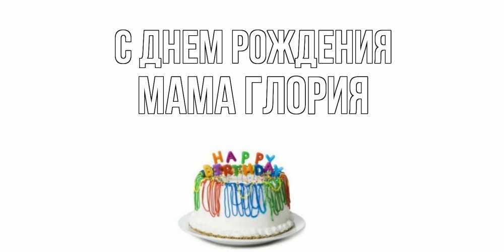 Открытка на каждый день с именем, Мама-Глория С днем рождения Тортик Прикольная открытка с пожеланием онлайн скачать бесплатно 