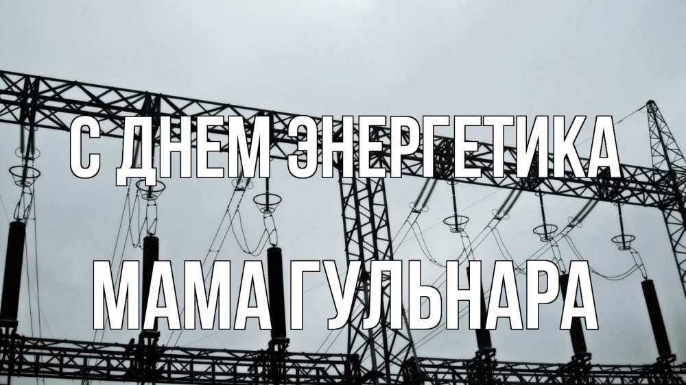 Открытка на каждый день с именем, Мама-Гульнара С днем энергетика энергетика Прикольная открытка с пожеланием онлайн скачать бесплатно 