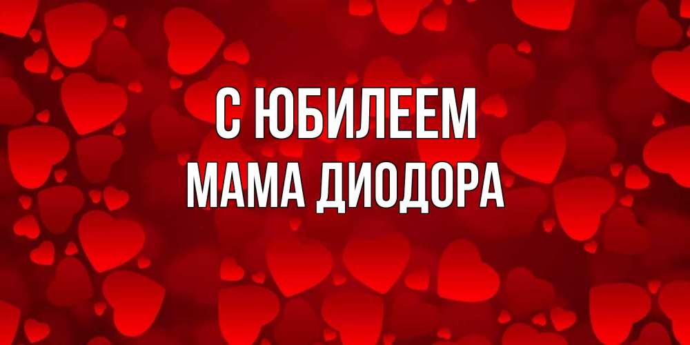 Открытка на каждый день с именем, Мама-Диодора С юбилеем прекрасные сердечки на открытке с красным фоном Прикольная открытка с пожеланием онлайн скачать бесплатно 