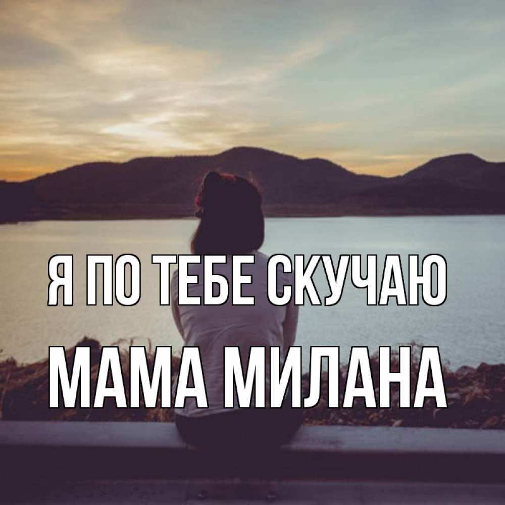 Открытка на каждый день с именем, Мама-Милана Я по тебе скучаю я уже соскучилась Прикольная открытка с пожеланием онлайн скачать бесплатно 