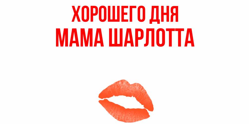 Открытка на каждый день с именем, Мама-Шарлотта Хорошего дня удачного дня с поцелуем Прикольная открытка с пожеланием онлайн скачать бесплатно 