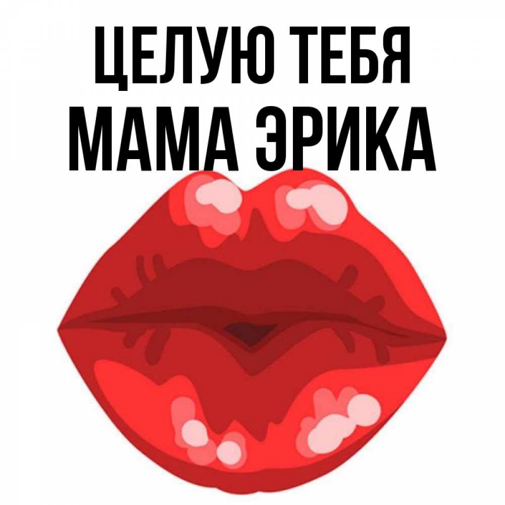 Открытка на каждый день с именем, Мама-Эрика Целую тебя отправить открытку с поцелуем бесплатно и скачать для парня Прикольная открытка с пожеланием онлайн скачать бесплатно 