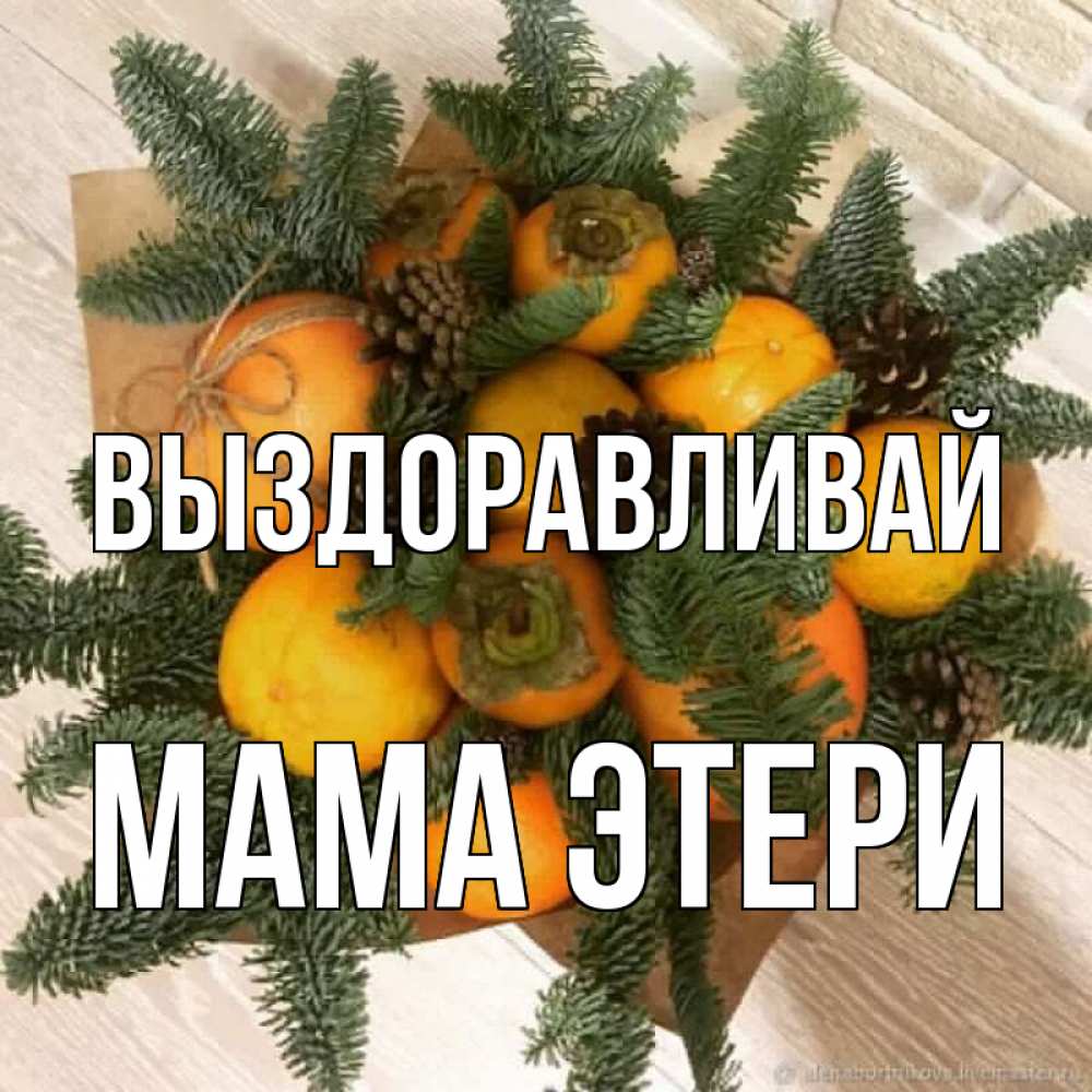 Открытка на каждый день с именем, Мама-Этери Выздоравливай апельсины и хурьма Прикольная открытка с пожеланием онлайн скачать бесплатно 