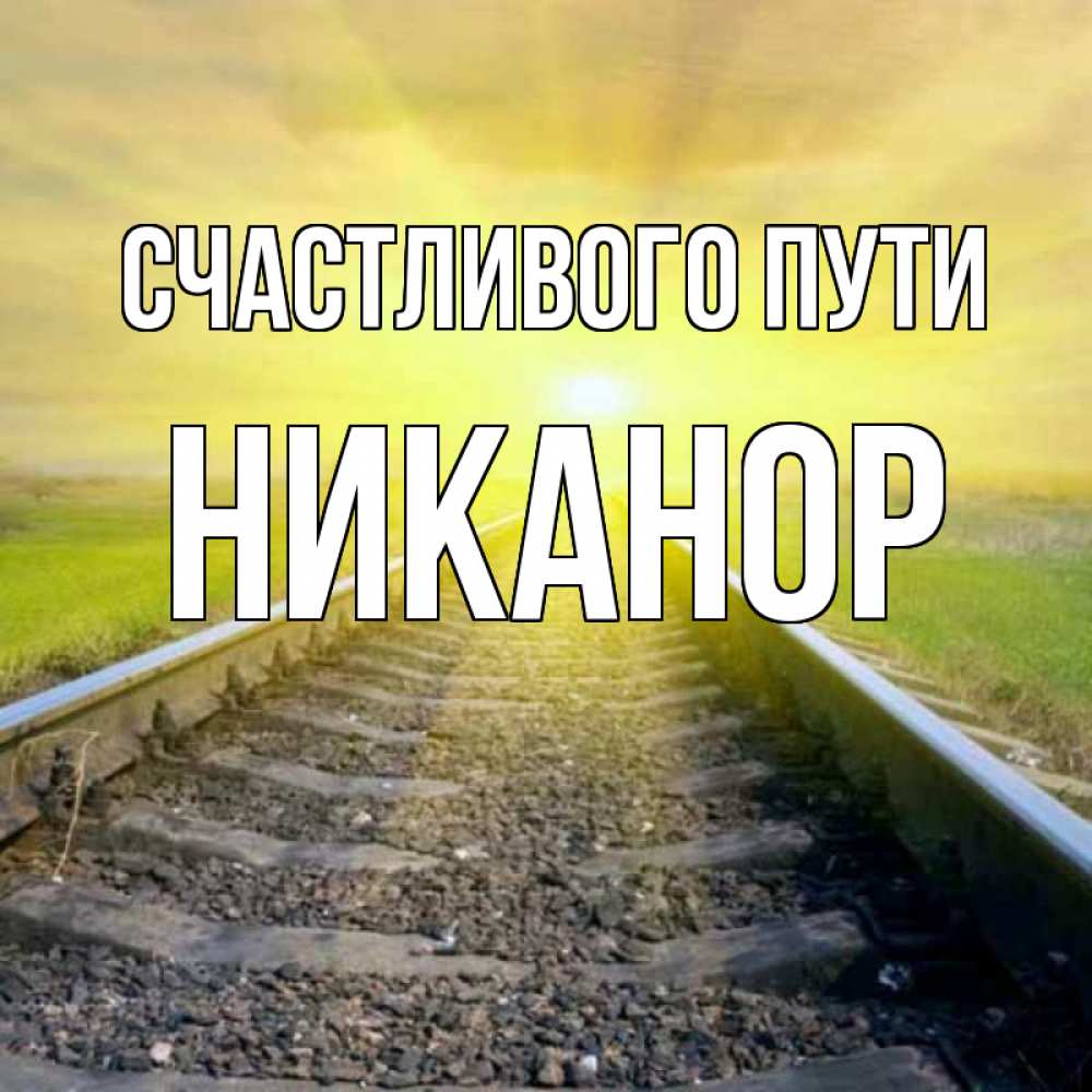 Открытка на каждый день с именем, Никанор Счастливого пути красивая железная дорога Прикольная открытка с пожеланием онлайн скачать бесплатно 