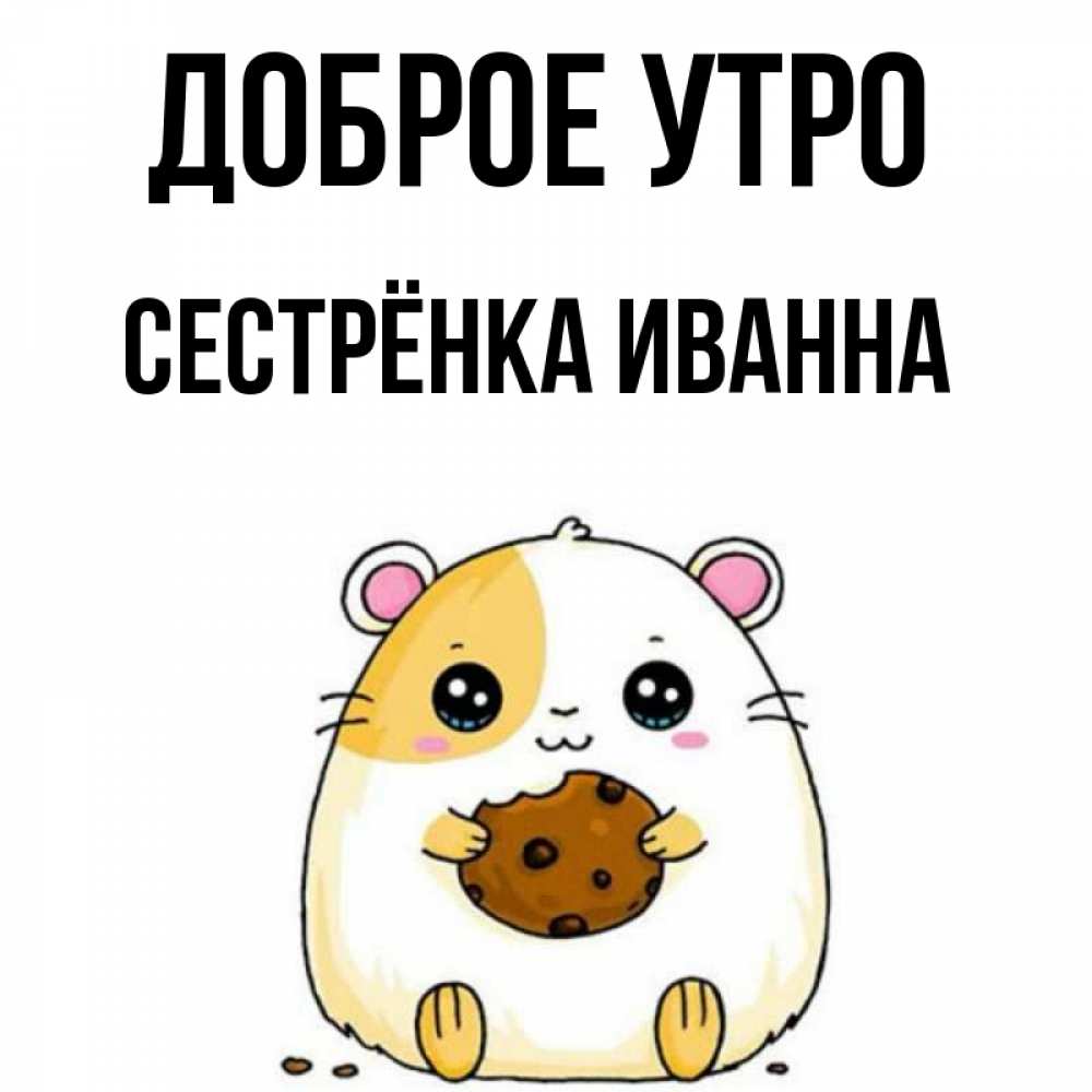 Открытка на каждый день с именем, Сестрёнка-Иванна Доброе утро есть печеньку. Утречко Прикольная открытка с пожеланием онлайн скачать бесплатно 