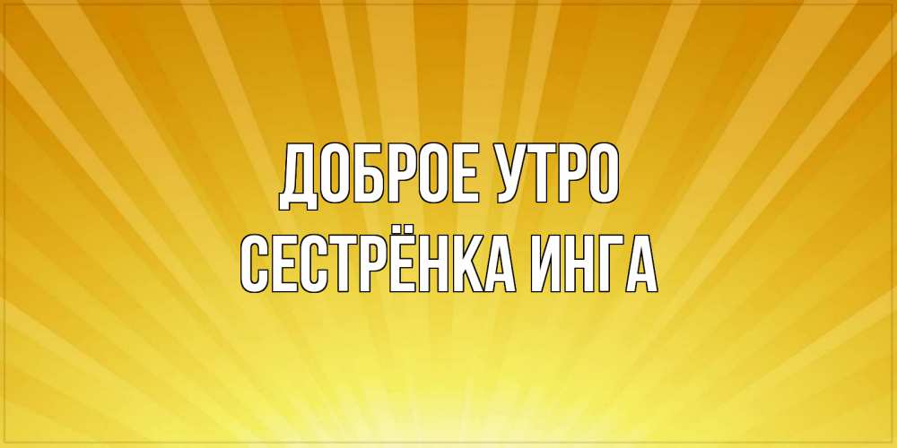 Открытка на каждый день с именем, Сестрёнка-Инга Доброе утро пожелания доброго утра Прикольная открытка с пожеланием онлайн скачать бесплатно 