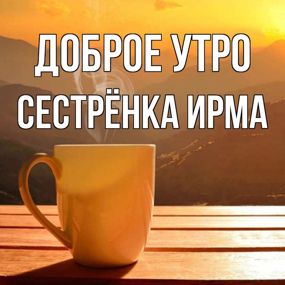Открытка на каждый день с именем, Сестрёнка-Ирма Доброе утро кофе в горах Прикольная открытка с пожеланием онлайн скачать бесплатно 