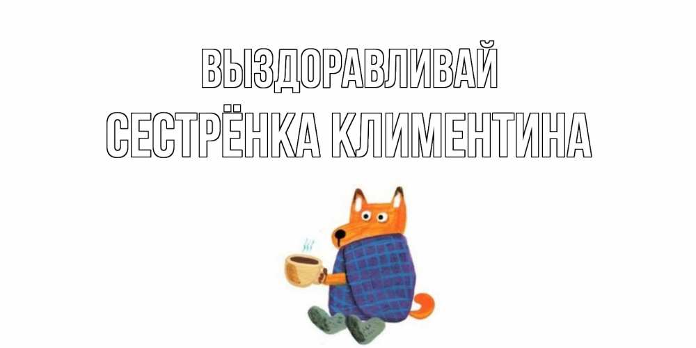 Открытка на каждый день с именем, Сестрёнка-Климентина Выздоравливай выздоравливайте для родных Прикольная открытка с пожеланием онлайн скачать бесплатно 