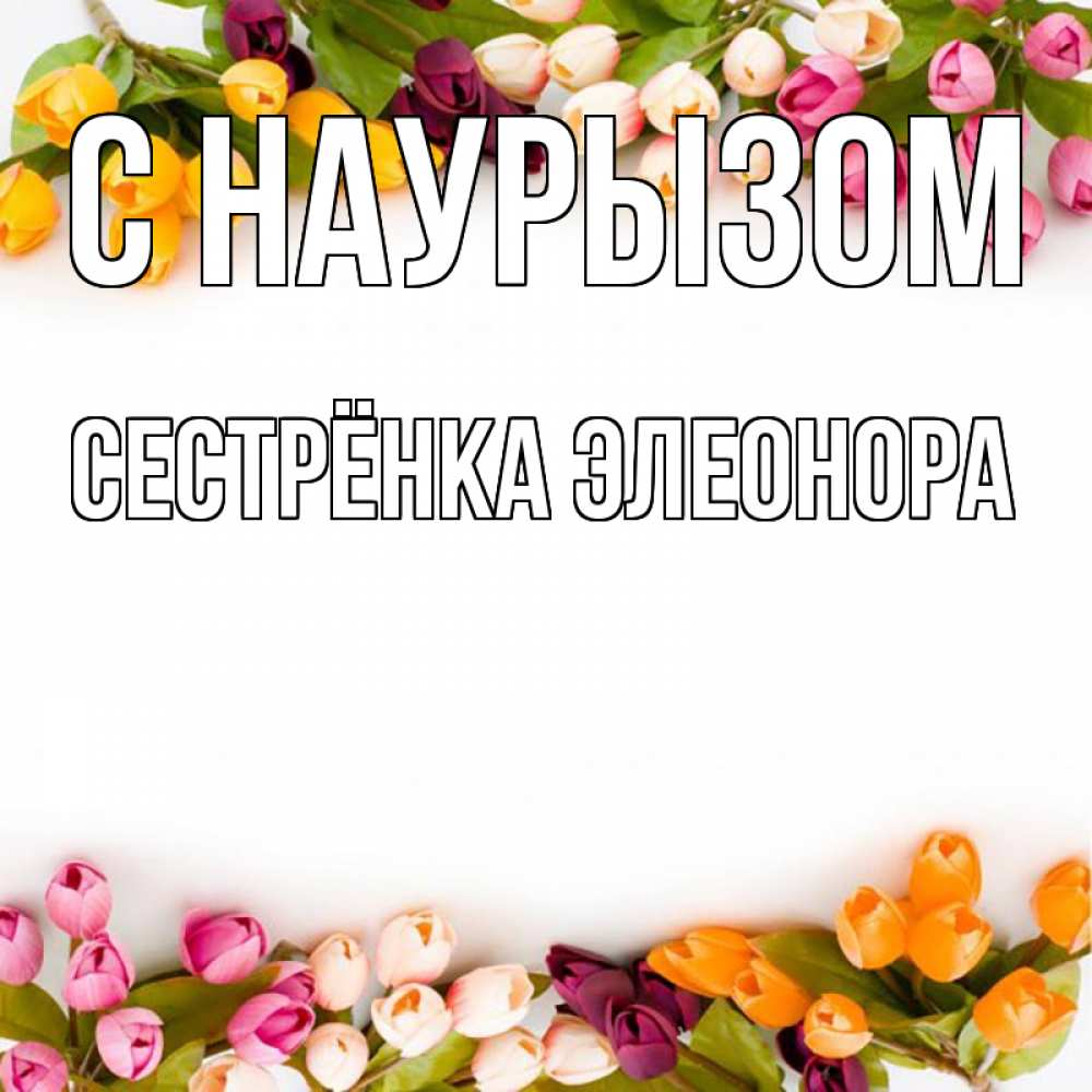 Открытка на каждый день с именем, Сестрёнка-Элеонора С наурызом весна март Прикольная открытка с пожеланием онлайн скачать бесплатно 