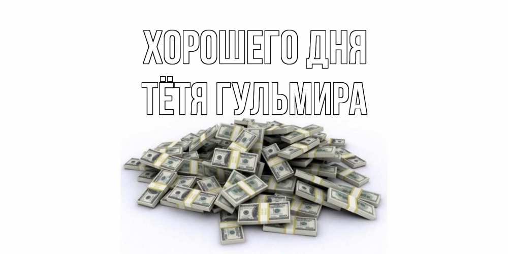 Открытка на каждый день с именем, Тётя-Гульмира Хорошего дня гора долларов Прикольная открытка с пожеланием онлайн скачать бесплатно 