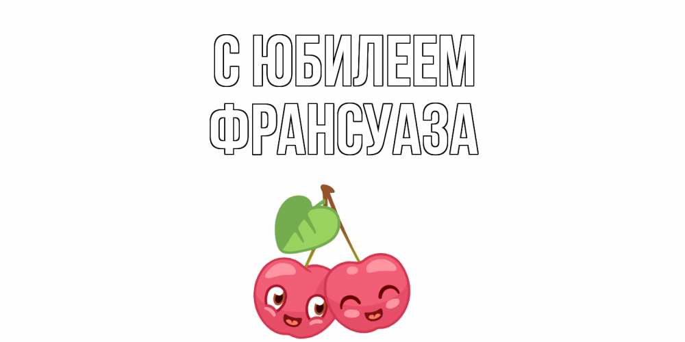 Открытка на каждый день с именем, Франсуаза С юбилеем вишенки Прикольная открытка с пожеланием онлайн скачать бесплатно 