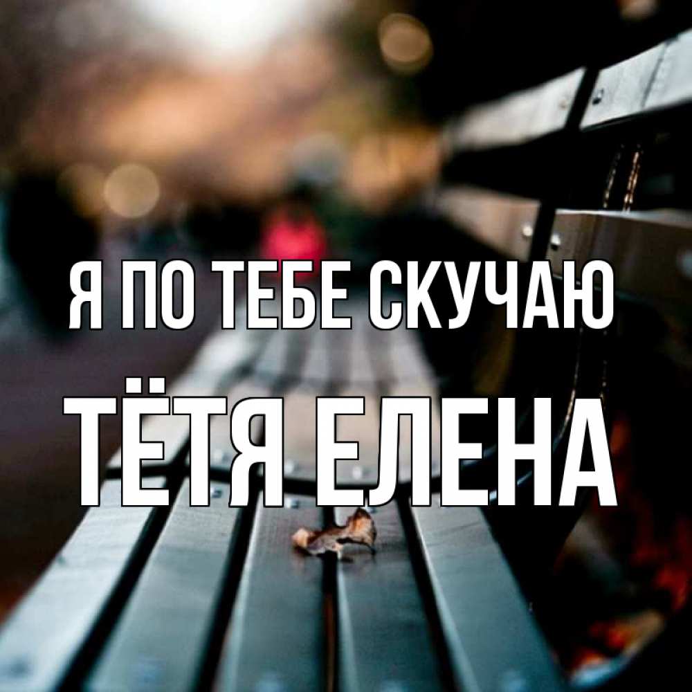 Открытка на каждый день с именем, Тётя-Елена Я по тебе скучаю приходи скорее Прикольная открытка с пожеланием онлайн скачать бесплатно 