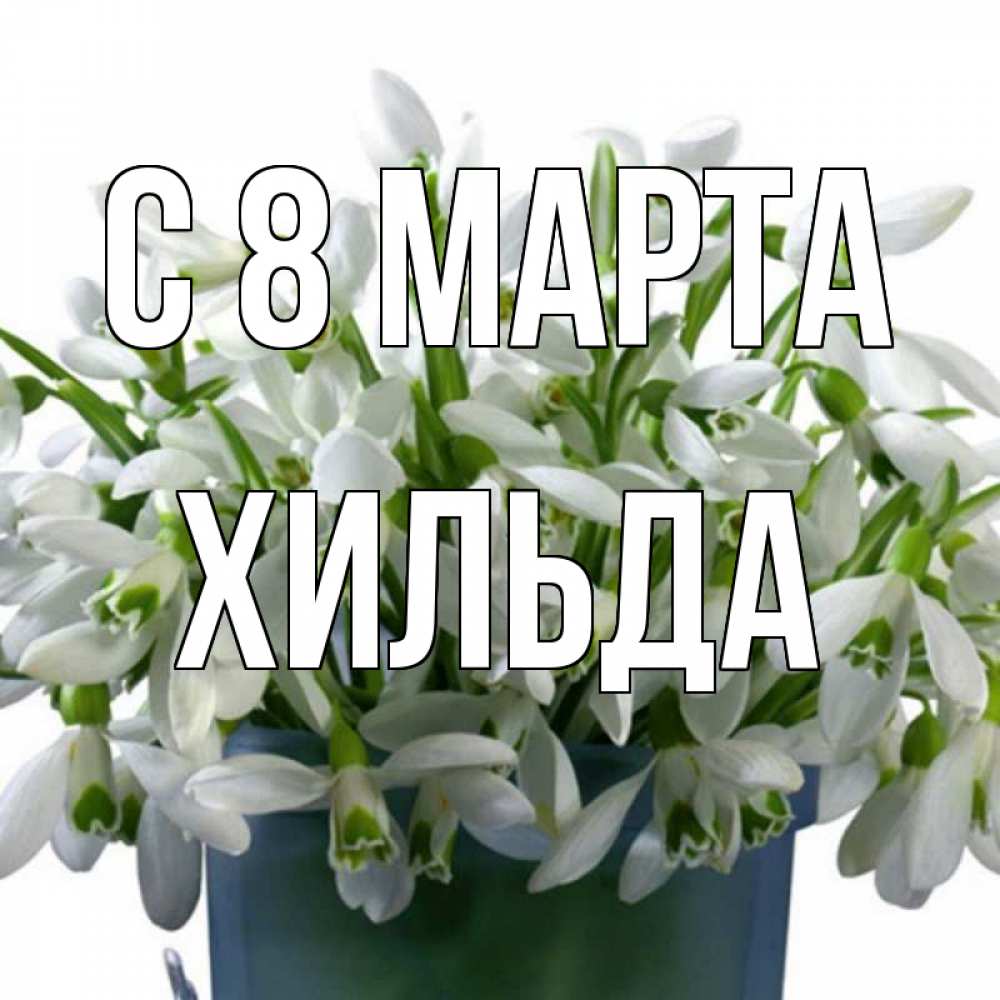 Открытка на каждый день с именем, Хильда С 8 МАРТА цветы к международному женскому дню Прикольная открытка с пожеланием онлайн скачать бесплатно 
