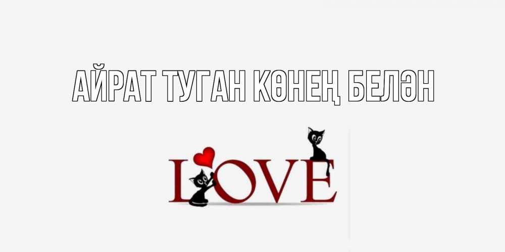 Открытка на каждый день с именем, Айрат-туган-көнең-белән Главная любовь, коты Прикольная открытка с пожеланием онлайн скачать бесплатно 